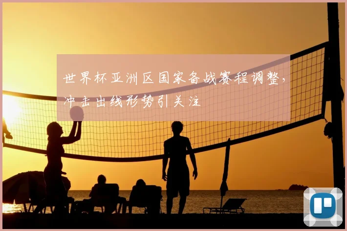 世界杯亚洲区国家备战赛程调整,冲击出线形势引关注