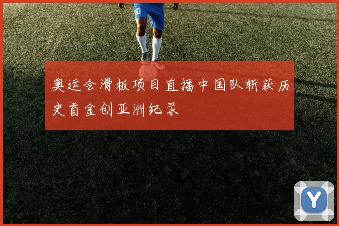 奥运会滑板项目直播中国队斩获历史首金创亚洲纪录