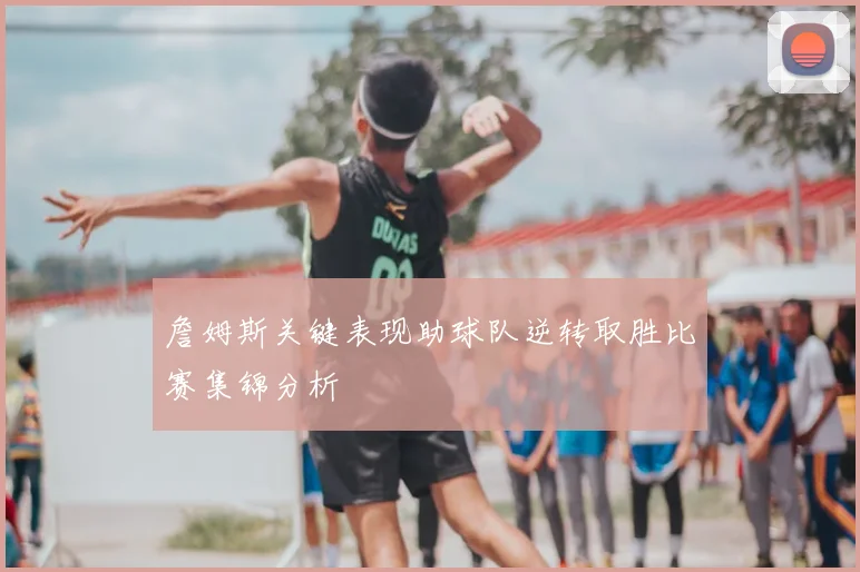 詹姆斯关键表现助球队逆转取胜比赛集锦分析