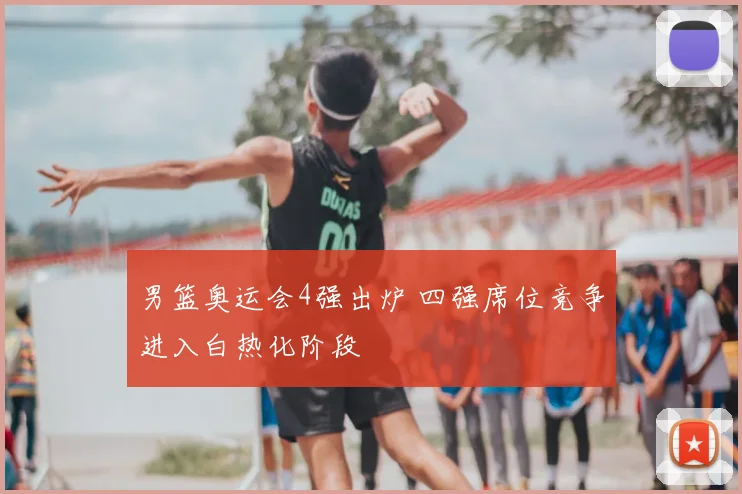 男篮奥运会4强出炉 四强席位竞争进入白热化阶段