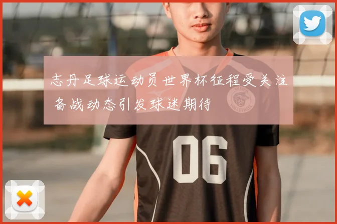 志丹足球运动员世界杯征程受关注 备战动态引发球迷期待