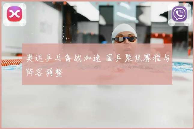 奥运乒乓备战加速 国乒聚焦赛程与阵容调整