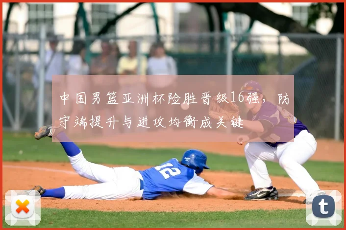 中国男篮亚洲杯险胜晋级16强，防守端提升与进攻均衡成关键