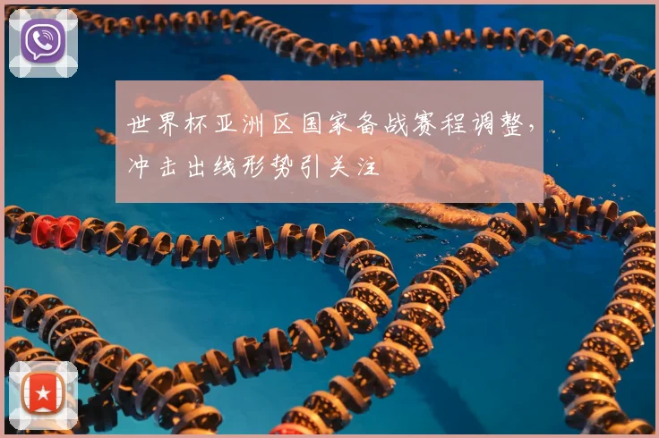 世界杯亚洲区国家备战赛程调整,冲击出线形势引关注