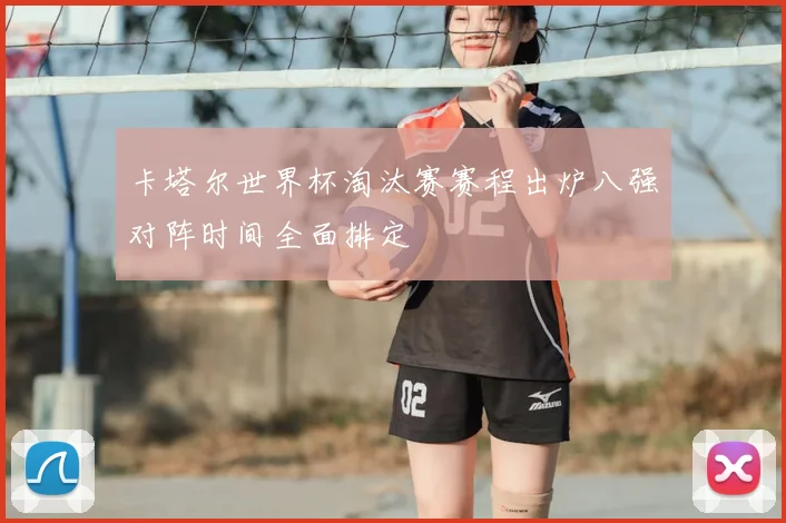 卡塔尔世界杯淘汰赛赛程出炉八强对阵时间全面排定